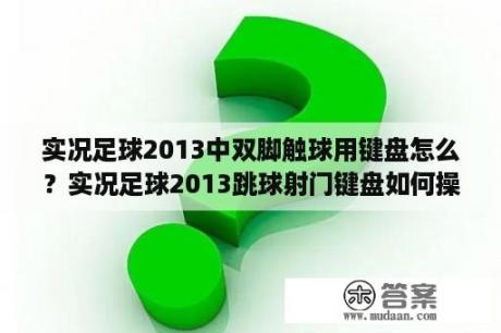 实况足球2013中双脚触球用键盘怎么？实况足球2013跳球射门键盘如何操作？