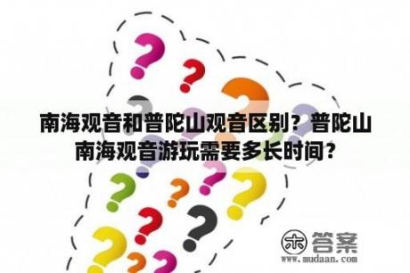 南海观音和普陀山观音区别？普陀山南海观音游玩需要多长时间？