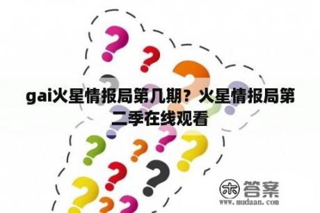 gai火星情报局第几期？火星情报局第二季在线观看