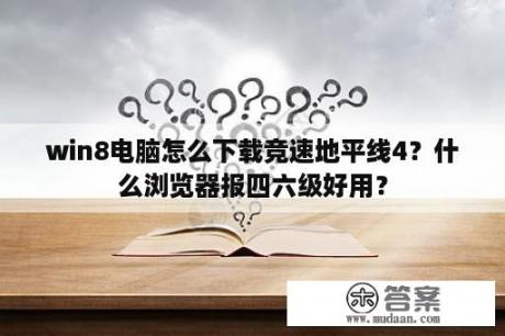 win8电脑怎么下载竞速地平线4？什么浏览器报四六级好用？