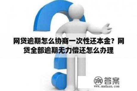 网贷逾期怎么协商一次性还本金？网贷全部逾期无力偿还怎么办理