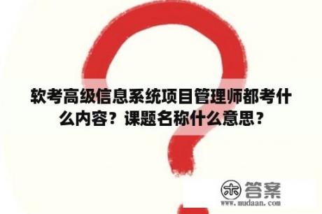 软考高级信息系统项目管理师都考什么内容？课题名称什么意思？