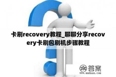 卡刷recovery教程_聊聊分享recovery卡刷包刷机步骤教程