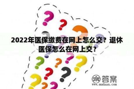 2022年医保缴费在网上怎么交？退休医保怎么在网上交？