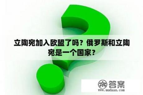 立陶宛加入欧盟了吗？俄罗斯和立陶宛是一个国家？