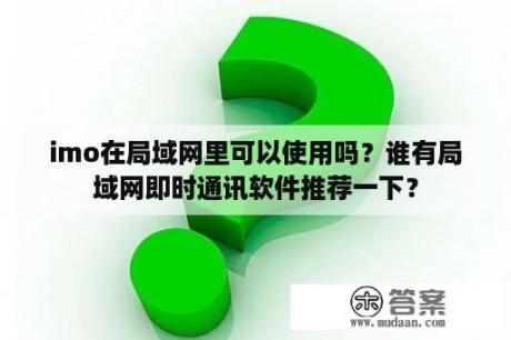 imo在局域网里可以使用吗？谁有局域网即时通讯软件推荐一下？