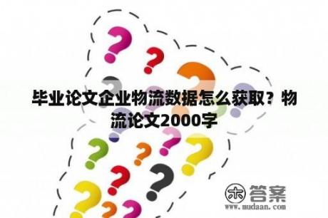 毕业论文企业物流数据怎么获取？物流论文2000字