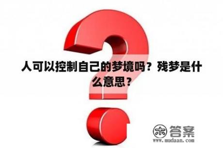 人可以控制自己的梦境吗？残梦是什么意思？