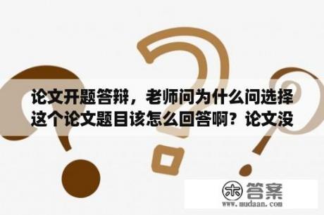 论文开题答辩，老师问为什么问选择这个论文题目该怎么回答啊？论文没有创新点如何委婉回答？