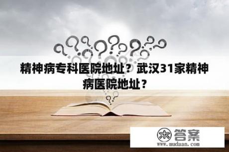 精神病专科医院地址？武汉31家精神病医院地址？