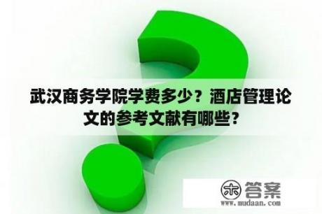 武汉商务学院学费多少？酒店管理论文的参考文献有哪些？