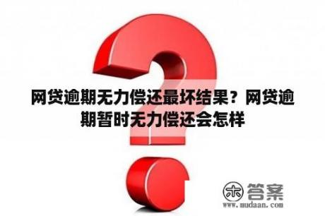 网贷逾期无力偿还最坏结果？网贷逾期暂时无力偿还会怎样