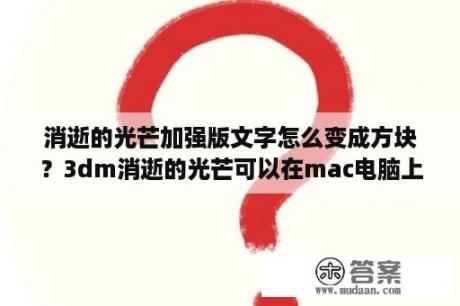 消逝的光芒加强版文字怎么变成方块？3dm消逝的光芒可以在mac电脑上下载吗？