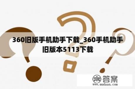 360旧版手机助手下载_360手机助手旧版本5113下载