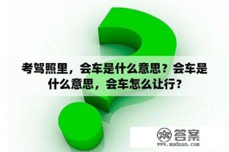 考驾照里，会车是什么意思？会车是什么意思，会车怎么让行？