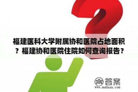 福建医科大学附属协和医院占地面积？福建协和医院住院如何查询报告？