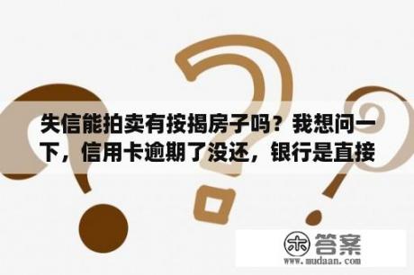 失信能拍卖有按揭房子吗？我想问一下，信用卡逾期了没还，银行是直接冻结个人财产，还是通过法院来冻结我房产？