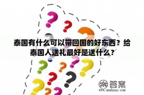 泰国有什么可以带回国的好东西？给泰国人送礼最好是送什么？