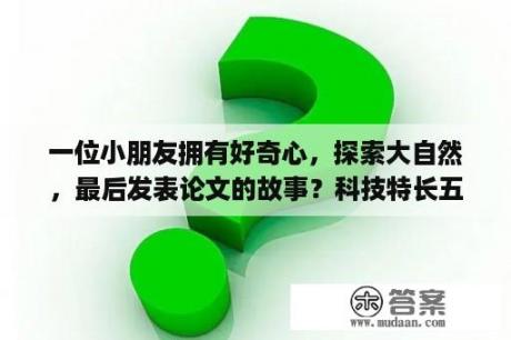 一位小朋友拥有好奇心，探索大自然，最后发表论文的故事？科技特长五大类？