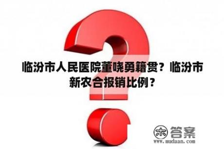 临汾市人民医院董哓勇籍贯？临汾市新农合报销比例？