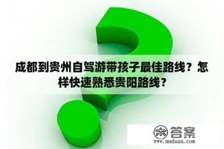 成都到贵州自驾游带孩子最佳路线？怎样快速熟悉贵阳路线？