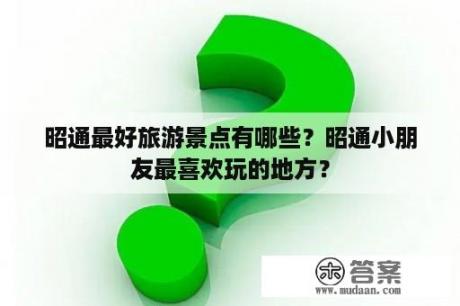 昭通最好旅游景点有哪些？昭通小朋友最喜欢玩的地方？