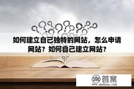 如何建立自己独特的网站，怎么申请网站？如何自己建立网站？