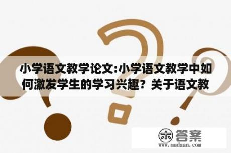 小学语文教学论文:小学语文教学中如何激发学生的学习兴趣？关于语文教学的论文