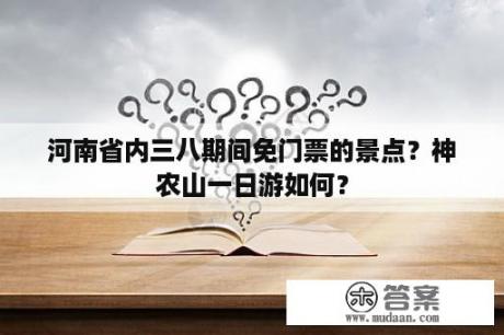 河南省内三八期间免门票的景点？神农山一日游如何？