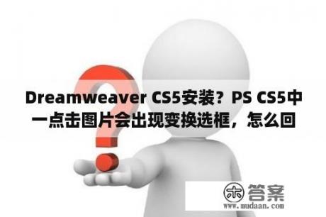 Dreamweaver CS5安装？PS CS5中一点击图片会出现变换选框，怎么回事？