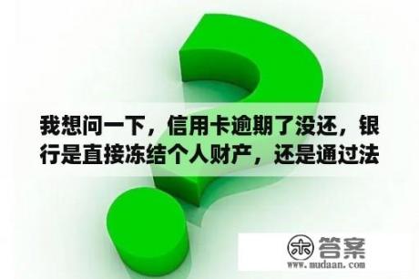 我想问一下，信用卡逾期了没还，银行是直接冻结个人财产，还是通过法院来冻结我房产？欠信用卡可以用房产抵押吗