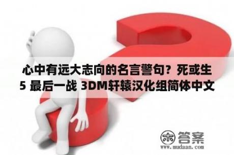 心中有远大志向的名言警句？死或生5 最后一战 3DM轩辕汉化组简体中文汉化v2 1下载 死