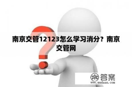 南京交管12123怎么学习消分？南京交管网