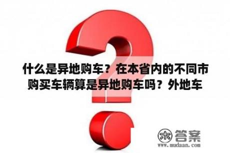 什么是异地购车？在本省内的不同市购买车辆算是异地购车吗？外地车