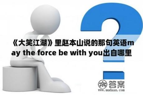 《大笑江湖》里赵本山说的那句英语may the force be with you出自哪里？大笑江湖歌曲原唱