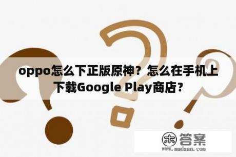 oppo怎么下正版原神？怎么在手机上下载Google Play商店？