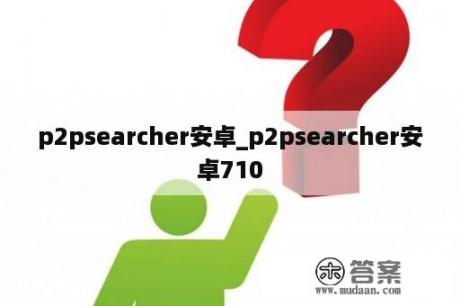 p2psearcher安卓_p2psearcher安卓710