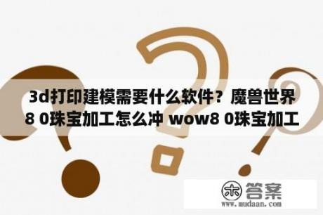 3d打印建模需要什么软件？魔兽世界8 0珠宝加工怎么冲 wow8 0珠宝加工攻略指南 3DM网游