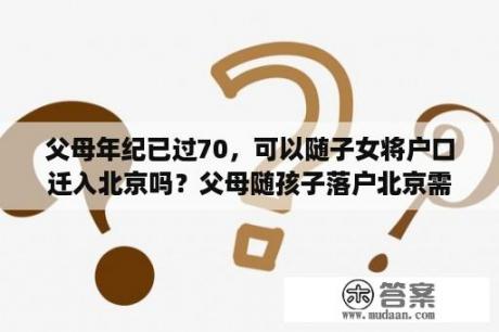 父母年纪已过70，可以随子女将户口迁入北京吗？父母随孩子落户北京需要什么条件？