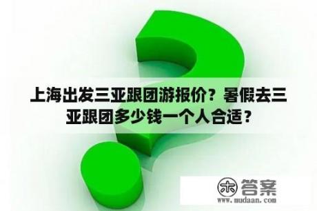 上海出发三亚跟团游报价？暑假去三亚跟团多少钱一个人合适？