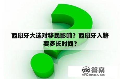 西班牙大选对移民影响？西班牙入籍要多长时间？