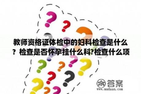 教师资格证体检中的妇科检查是什么？检查是否怀孕挂什么科?检查什么项目？