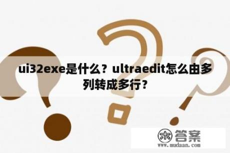 ui32exe是什么？ultraedit怎么由多列转成多行？