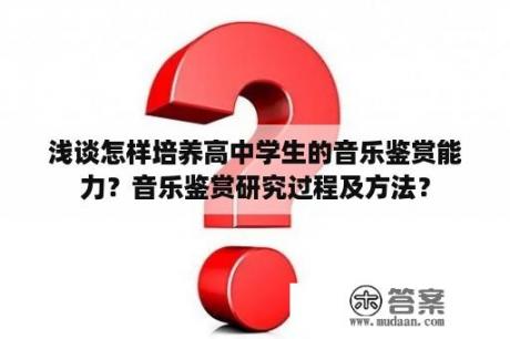 浅谈怎样培养高中学生的音乐鉴赏能力？音乐鉴赏研究过程及方法？