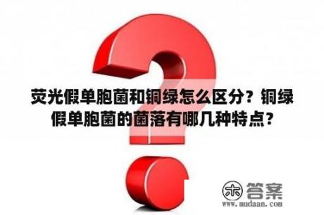 荧光假单胞菌和铜绿怎么区分？铜绿假单胞菌的菌落有哪几种特点？