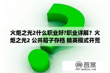 火炬之光2什么职业好?职业详解？火炬之光2 公共箱子存档 精英模式开荒装 适合工程师狂战