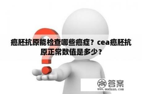 癌胚抗原能检查哪些癌症？cea癌胚抗原正常数值是多少？