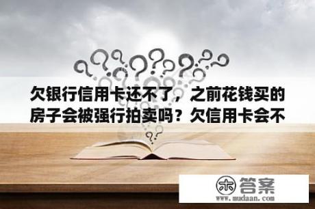 欠银行信用卡还不了，之前花钱买的房子会被强行拍卖吗？欠信用卡会不会收房产