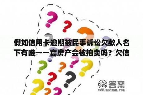 假如信用卡逾期被民事诉讼欠款人名下有唯一一套房产会被拍卖吗？欠信用卡钱房子卖的出去吗