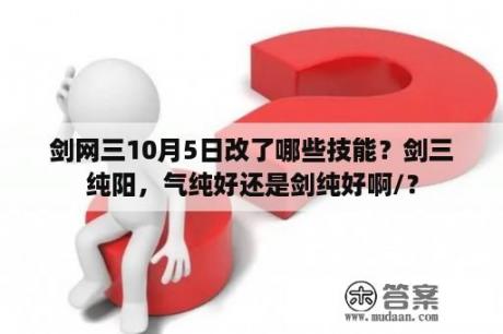 剑网三10月5日改了哪些技能？剑三纯阳，气纯好还是剑纯好啊/？